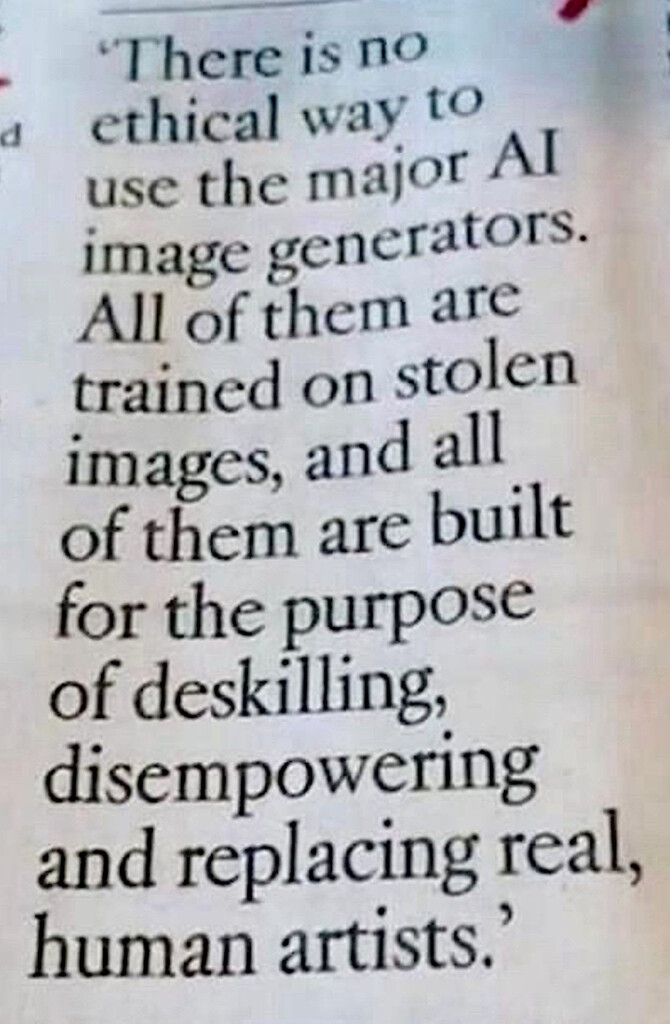 Newspaper clipping that reads:

"There is no ethical way to use the major Al image generators. All of them arc trained on stolen images, and all of them are built for the purpose of deskilling, disempowering and replacing real, human artists."