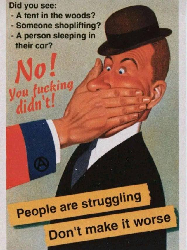 An illustration of a man being holding by the mouth. In the text it is written: Did you see: A tent in the woods? Someone shoplifting? A person sleeping in their car? NO! You fucking didn't! People are struggling, don't make it worse.