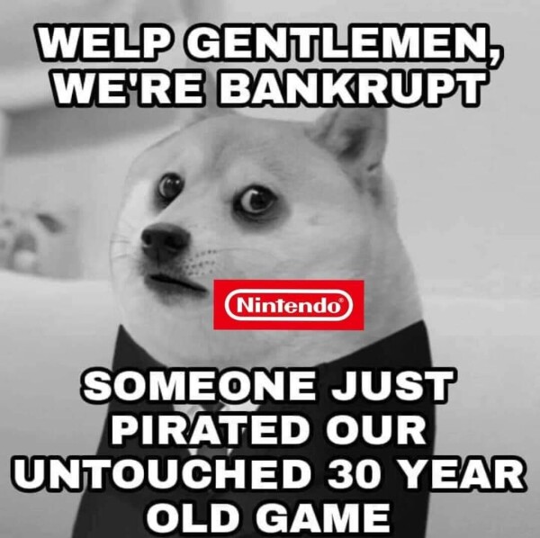 Welp Gentlemen, we're bankrupt

Nintendo logo

Someone just pirated our untouched 30 year old game

Doge meme template but sad and a black and white filter on top